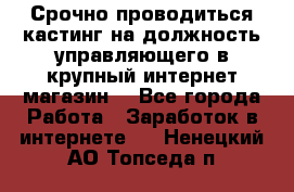 Срочно проводиться кастинг на должность управляющего в крупный интернет-магазин. - Все города Работа » Заработок в интернете   . Ненецкий АО,Топседа п.